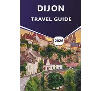DIJON TRAVEL GUIDE 2026: Explore Historic Sites, Best Attractions, Hidden Gems, Local Cuisine, and Scenic Walks in Burgundy's Capital