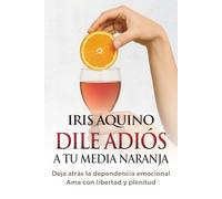 DILE ADIÓS A TU MEDIA NARANJA: Deja atrás la dependencia emocional. Ama con libertad y plenitud.