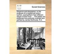 Diligence And Dissipation: Or The Progress Of A Modest Girl And A Wanton, Exemplified In Ten Different Stages Of Their Lives: The Plates Are Invented And Painted By James Northcote, R.A