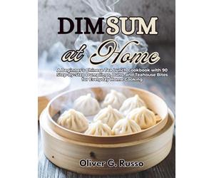 Dim Sum at Home: A Beginner’s Chinese Tea Lunch Cookbook with 90 Step-by-Step Dumplings, Buns, and Teahouse Bites for Everyday Home Cooking