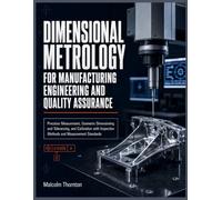 DIMENSIONAL METROLOGY FOR MANUFACTURING ENGINEERING AND QUALITY ASSURANCE: Precision Measurement, Geometric Dimensioning and Tolerancing, and Calibration with Inspection Methods and...