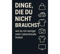 Dinge, die du nicht brauchst um Glücklich zu sein: Ein Minimalismus - Ratgeber für mehr echtes Glück