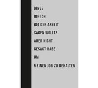 DINGE DIE ICH BEI DER ARBEIT SAGEN WOLLTE ABER NICHT GESAGT HABE UM MEINEN JOB ZU BEHALTEN: Lustiges Geschenk Notizbuch Journal, Geschenk für Kollegen, Freunde und Familie, 120 Seiten
