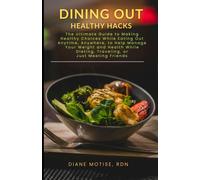 Dining Out Healthy Hacks: The Ultimate Guide To Making Healthy Choices While Eating Out Anytime, Anywhere, To Help Manage Your Weight And Health While Dieting, Traveling, Or Just Meeting Friends
