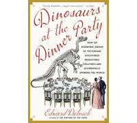 Dinosaurs at the Dinner Party: How an Eccentric Group of Victorians Discovered Prehistoric Creatures and Accidentally Upended the World