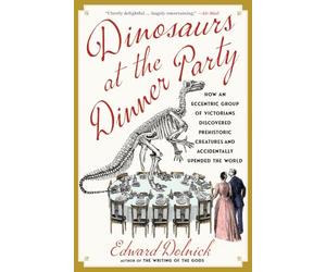 Dinosaurs at the Dinner Party: How an Eccentric Group of Victorians Discovered Prehistoric Creatures and Accidentally Upended the World