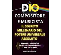 Dio Compositore e Musicista: Il segreto millenario del potere universale assoluto, armonie e vibrazioni ancestrali, energia pura, ciclica ed eterna