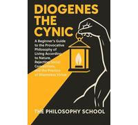 Diogenes The Cynic: A Beginner's Guide to the Provocative Philosophy of Living According to Nature, Rejecting Social Conventions, and the Practice of Shameless Virtue