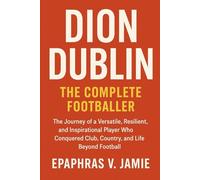 Dion Dublin The Complete Footballer: The Journey of a Versatile, Resilient, and Inspirational Player Who Conquered Club, Country, and Life Beyond Football