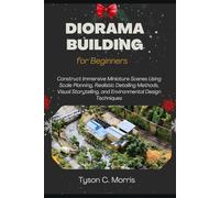 DIORAMA BUILDING FOR BEGINNERS: Construct Immersive Miniature Scenes Using Scale Planning, Realistic Detailing Methods, Visual Storytelling, and Environmental Design Techniques