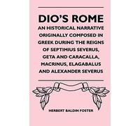 Dio's Rome - An Historical Narrative Originally Composed In Gr uring The Reigns Of Septimius Severus, Geta And Caracalla, Macrinus, Elagabalus And Alexander Severus