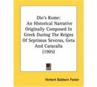 Dio's Rome: An Historical Narrative Originally Composed in Gr uring the Reigns of Septimus Severus, Geta and Caracalla (1905) Foster, Herbert Baldwin (Auteur)