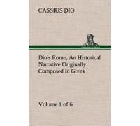 Dio's Rome, Volume 1 (Of 6) An Historical Narrative Originally Composed In Greek During The Reigns Of Septimius Severus, Geta And Caracalla, Macrinus, Elagabalus And Alexander Severus: And Now Present