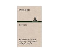 Dio's Rome, Volume 3 An Historical Narrative Originally Composed In Gr uring The Reigns Of Septimius Severus, Geta And Caracalla, Macrinus, Elagabalus And Alexander Severus