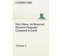 Dio's Rome, Volume 4 An Historical Narrative Originally Composed In Greek During The Reigns Of Septimius Severus, Geta And Caracalla, Macrinus, Elagabalus And Alexander Severus: And Now Presented In E