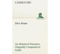 Dio's Rome, Volume 6 An Historical Narrative Originally Composed In Greek During The Reigns Of Septimius Severus, Geta And Caracalla, Macrinus, Elagabalus And Alexander Severus