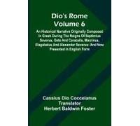Dio's Rome (Volume 6); An Historical Narrative Originally Composed In Greek During The Reigns Of Septimius Severus, Geta And Caracalla, Macrinus, Elagabalus And Alexander Severus