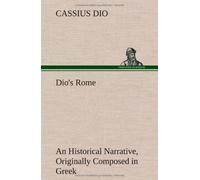 Dio's Rome, Volume 6 An Historical Narrative Originally Composed In Greek During The Reigns Of Septimius Severus, Geta And Caracalla, Macrinus, Elagabalus And Alexander Severus