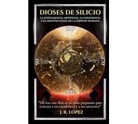 DIOSES DE SILICIO: LA INTELIGENCIA ARTIFICIAL, LA CONCIENCIA Y EL DESTINO FINAL DE LA ESPECIE HUMANA