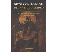 Dioses y mitología del Antiguo Egipto: Ra, Osiris, Isis, Horus, Anubis, Seth y las grandes leyendas del país del Nilo