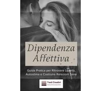 Dipendenza Affettiva: Guida Pratica Per Ritrovare Libertà, Autostima E Costruire Relazioni Sane