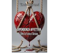 DIPENDENZA AFFETTIVA - Oltre la Fame d’Amore: Guida pratica per uscire dalla Dipendenza Affettiva, superare le Relazioni Tossiche e riconquistare la ... attraverso l'Autostima e il Distacco.