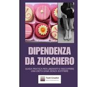 Dipendenza da Zucchero: Guida Pratica per Liberarti e Riscoprire una Dieta Sana Senza Soffrire