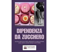 Dipendenza Da Zucchero: Guida Pratica Per Liberarti E Riscoprire Una Dieta Sana Senza Soffrire
