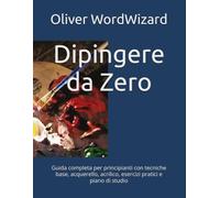 Dipingere da Zero: Guida completa per principianti con tecniche base, acquerello, acrilico, esercizi pratici e piano di studio