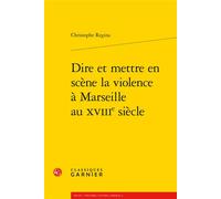 Dire et mettre en scène la violence à Marseille au XVIIIe siècle - Christophe Regina - Classiques Garnier - broché - Etude