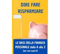 Dire Fare Risparmiare - Le regole base della finanza personale dalla A alla Z: (per non esperti)