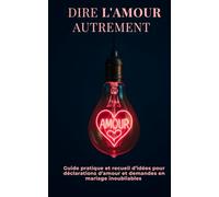 Dire l’Amour autrement: Guide pratique et recueil d’idées pour déclarations d’amour et demandes en mariage inoubliables