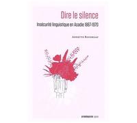 Dire Le Silence - Insécurité Linguistique En Acadie 1867-1970