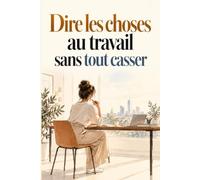 Dire les choses au travail sans tout casser: Apprenez à dire ce que vous pensez, poser vos limites et gérer les conversations difficiles sans conflit, culpabilité ni peur des réactions .