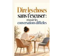 Dire les choses sans t’excuser : réussir les conversations difficiles: Apprends à t’affirmer, poser tes limites et dire ce que tu penses avec calme, sans culpabiliser ni avoir peur de déplaire .