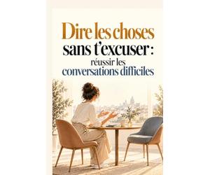 Dire les choses sans t’excuser : réussir les conversations difficiles: Apprends à t’affirmer, poser tes limites et dire ce que tu penses avec calme, sans culpabiliser ni avoir peur de déplaire .