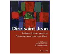 Dire Saint Jean - Analyses, Écritures, Peintures Pour Penser, Pour Prier, Pour Désirer