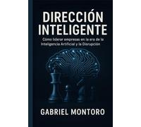 DIRECCIÓN INTELIGENTE: Cómo liderar empresas en la era de la Inteligencia Artificial y la Disrupción