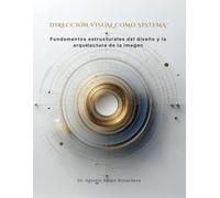 DIRECCIÓN VISUAL COMO SISTEMA™: Fundamentos estructurales del diseño y la arquitectura de la imagen