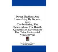Direct Elections and Lawmaking by Popular Vote: The Initiative, the Referendum, the Recall, Commission Government for Cities Preferential Voting (1912 Bacon, Edwin Munroe, Wyman, Morrill, Jr. (Auteur)
