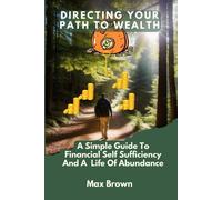 Directing Your Path To Wealth: A Simple Guide To Financial Self-Sufficiency And A Life Of Abundance