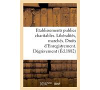 Direction générale de l'Enregistrement des domaines et du timbre. Etablissements publics charitables Libéralités et marchés. Droits d'Enregistrement. Dégrèvement. Novembre 1882 - Collectif - Hachette 