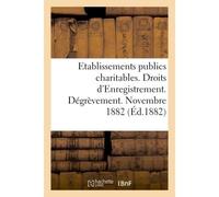 Direction générale de l'Enregistrement des domaines et du timbre. Etablissements publics charitables Libéralités et marchés. Droits d'Enregistrement. Dégrèvement. Novembre 1882 - Collectif - Hachette 