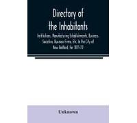 Directory Of The Inhabitants, Institutions, Manufacturing Establishments, Business, Societies, Business Firms, Etc. In The City Of New Bedford, For 1871-72