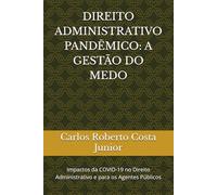 DIREITO ADMINISTRATIVO PANDÊMICO: A GESTÃO DO MEDO: Impactos da COVID-19 no Direito Administrativo e para os Agentes Públicos