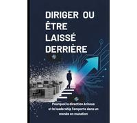 DIRIGER OU ÊTRE LAISSÉ DERRIÈRE: Pourquoi la direction échoue et le leadership l'emporte dans un monde en mutation