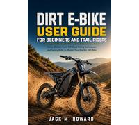 Dirt E-bike User Guide For Beginners And Trail Riders: Setup,battery care,Off-road riding Techniques,and safety skills to master your electric dirt bike