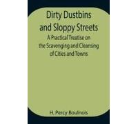 Dirty Dustbins And Sloppy Streets A Practical Treatise On The Scavenging And Cleansing Of Cities And Towns