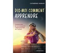 Dis-moi comment apprendre: Comprendre et accompagner l'apprentissage de l'enfant