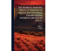 Dis. Pubblio, Martire, Proto, E Vescovo Di Malta, Indi Di Atene, Dissertazione Istorico-critica De G.g.t....